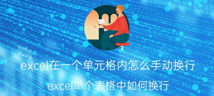 excel在一个单元格内怎么手动换行 excel单个表格中如何换行？